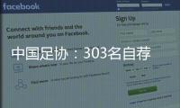 中国足协	：303名自荐球员进入备选库�，将进一步跟踪考察