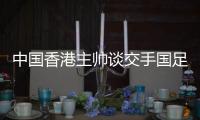 中国香港主帅谈交手国足	：会找到方法施压 争取积极进攻并进球