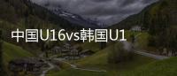中国U16vs韩国U16：邝兆镭、万项首发，卢琦政、梁仕宇出战