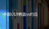 中国U19男篮vs约旦前瞻：5连败后急需反弹 曲绍斌最佳的赢球机会