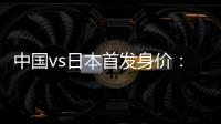 中国vs日本首发身价
：715万vs942.5万�，王钰栋150万欧并列第一