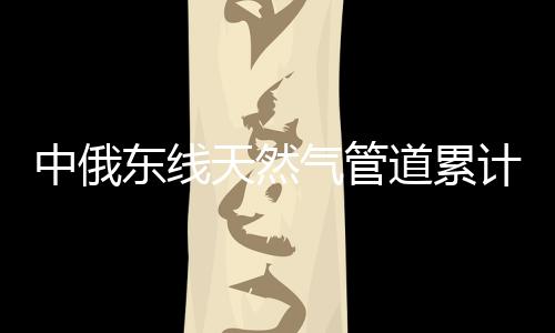 中俄境内段新建管道3371公里