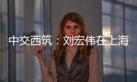 中交西筑
：刘宏伟在上海开展系列商务活动