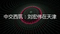 中交西筑
：刘宏伟在天津开展系列商务活动