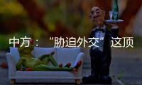 中方：“胁迫外交”这顶帽子显然美国最适合戴