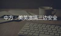中方：美英澳搞三边安全伙伴关系小圈子，是典型的军事集团