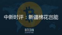 中新时评	：新疆棉花岂能与“强迫劳动”挂钩
？
