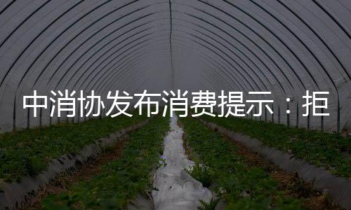 中国消费者协会发布消费提示