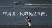 中消协	：反对食品浪费，抵制极端吃播