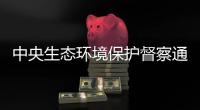 中央生态环境保护督察通报内蒙古、山东典型案例