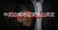 中尼边境地区突发山洪泥石流，6名中国公民失联，搜救仍在进行