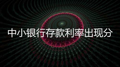 中小银行存款利率出现分化