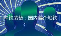 中铁装备：国内首个地铁停车线建设用矩形顶管机“凯旋号”下线