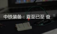 中铁装备
：夏至已至 奋斗如始