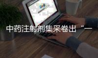 中药注射剂集采卷出“一元”品，安全有效争议悬而未决