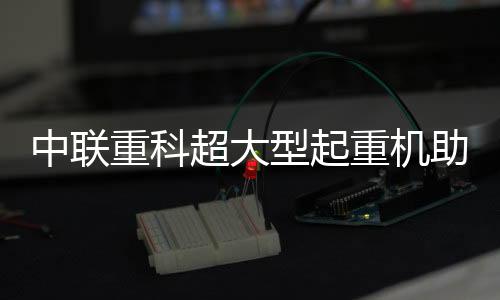 树立全球大吨位起重机标杆