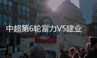 中超第6轮富力VS建业比赛结果