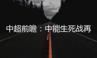 中超前瞻
：中能生死战再输降级 鲁能左右国安命运