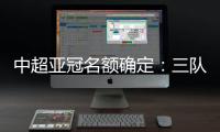 中超亚冠名额确定：三队进正赛10日分组抽签