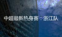 中超最新热身赛：浙江队2