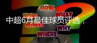 中超6月最佳球员评选	，克雷桑意外入围，数据都不对，泽卡4球落选