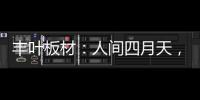 丰叶板材：人间四月天，丰叶润万家