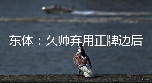 久尔杰维奇紧急征调刘浩帆