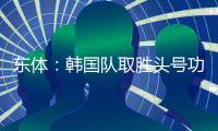 东体：韩国队取胜头号功臣当属李东炅�，队内多人具备旅欧实力
