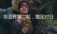 东亚杯第二轮
，国足对日本队首发名单出炉