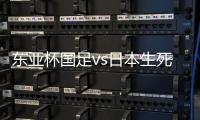东亚杯国足vs日本生死战有变�
，久帅变阵
，央视直播
，1