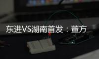 东进VS湖南首发：董方卓任箭头 宋泰林防线中坚