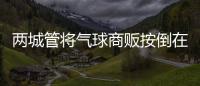 两城管将气球商贩按倒在地？广东佛山发布情况说明