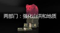 两部门
：强化山洪和地质灾害防范 加强防洪工程巡查防守