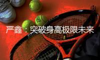 严鑫：突破身高极限未来可期