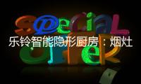 乐铃智能隐形厨房：烟灶联动 幸福生活向前走