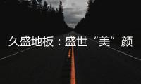 久盛地板：盛世“美”颜�	，近在眼前!