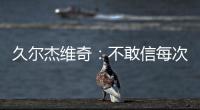 久尔杰维奇：不敢信每次对手第一次射门就进球 但我并不是很失望