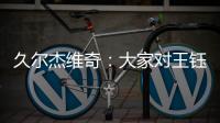 久尔杰维奇：大家对王钰栋的期望很高
，但要合理地让他成长