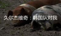 久尔杰维奇：韩国队对我们限制得很好 我们表现不够出色