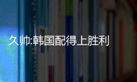 久帅:韩国配得上胜利 我们被严重限制尤其是进攻