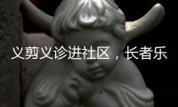 义剪义诊进社区，长者乐享"一站式"服务！珠海这场活动很暖心