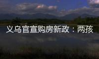 义乌官宣购房新政：两孩家庭补10万
，三孩家庭补20万