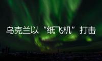 乌克兰以“纸飞机”打击战机
？