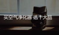 买空气净化器 选十大品牌货真价实