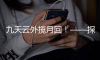 九天云外揽月回�！——探月工程嫦娥五号任务回顾