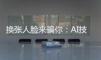 换张人脸来骗你：AI技术引发诈骗潮	？