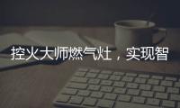 控火大师燃气灶，实现智慧
、理想烹饪