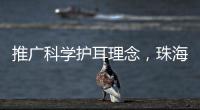 推广科学护耳理念，珠海举办爱耳日专家团队义诊