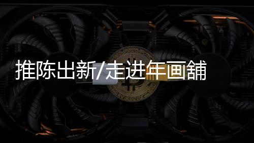 直至第一次走进年画舖
