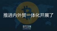 推进内外贸一体化开展了哪些工作？商务部回应